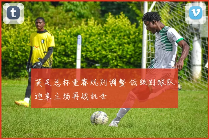 英足总杯重赛规则调整 低级别球队迎来主场再战机会