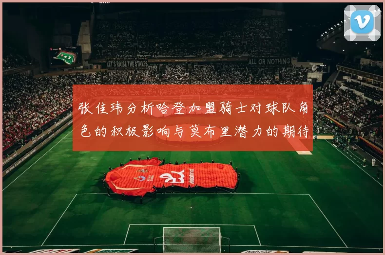 张佳玮分析哈登加盟骑士对球队角色的积极影响与莫布里潜力的期待