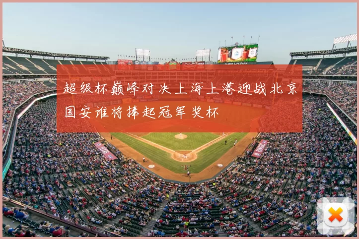 超级杯巅峰对决上海上港迎战北京国安谁将捧起冠军奖杯