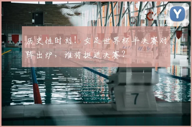 历史性时刻！女足世界杯半决赛对阵出炉，谁将挺进决赛？