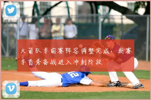 火箭队季前赛阵容调整完成，新赛季首秀备战进入冲刺阶段