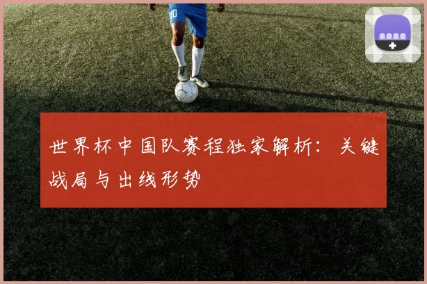 世界杯中国队赛程独家解析:关键战局与出线形势