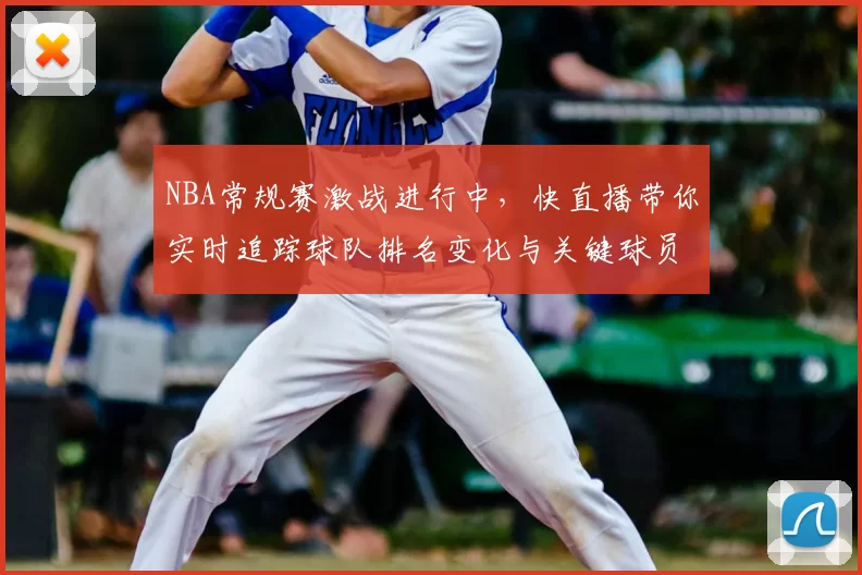 NBA常规赛激战进行中，快直播带你实时追踪球队排名变化与关键球员表现