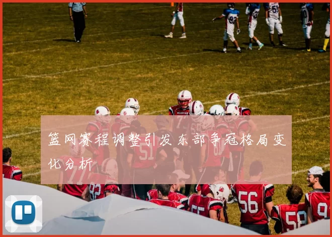篮网赛程调整引发东部争冠格局变化分析
