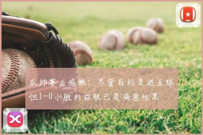 瓜帅赛后感慨：尽管目标是进五球但1-0小胜利兹联已是满意结果