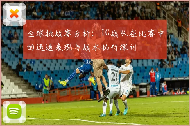 全球挑战赛分析：IG战队在比赛中的迅速表现与战术执行探讨