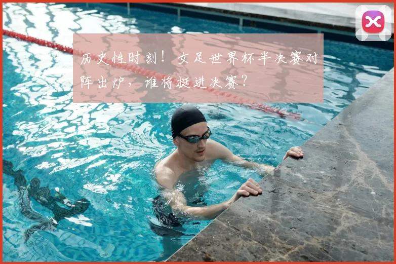 历史性时刻！女足世界杯半决赛对阵出炉，谁将挺进决赛？