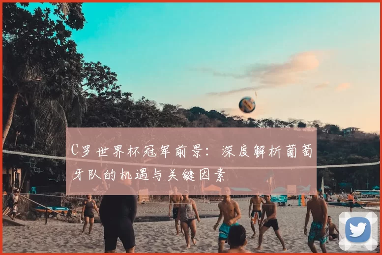 C罗世界杯冠军前景:深度解析葡萄牙队的机遇与关键因素