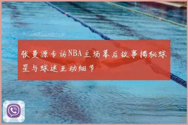 张曼源专访NBA主场幕后故事揭秘球星与球迷互动细节