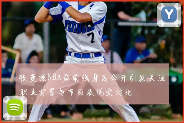 张曼源NBA最前线身高公开引发关注职业背景与节目表现受讨论
